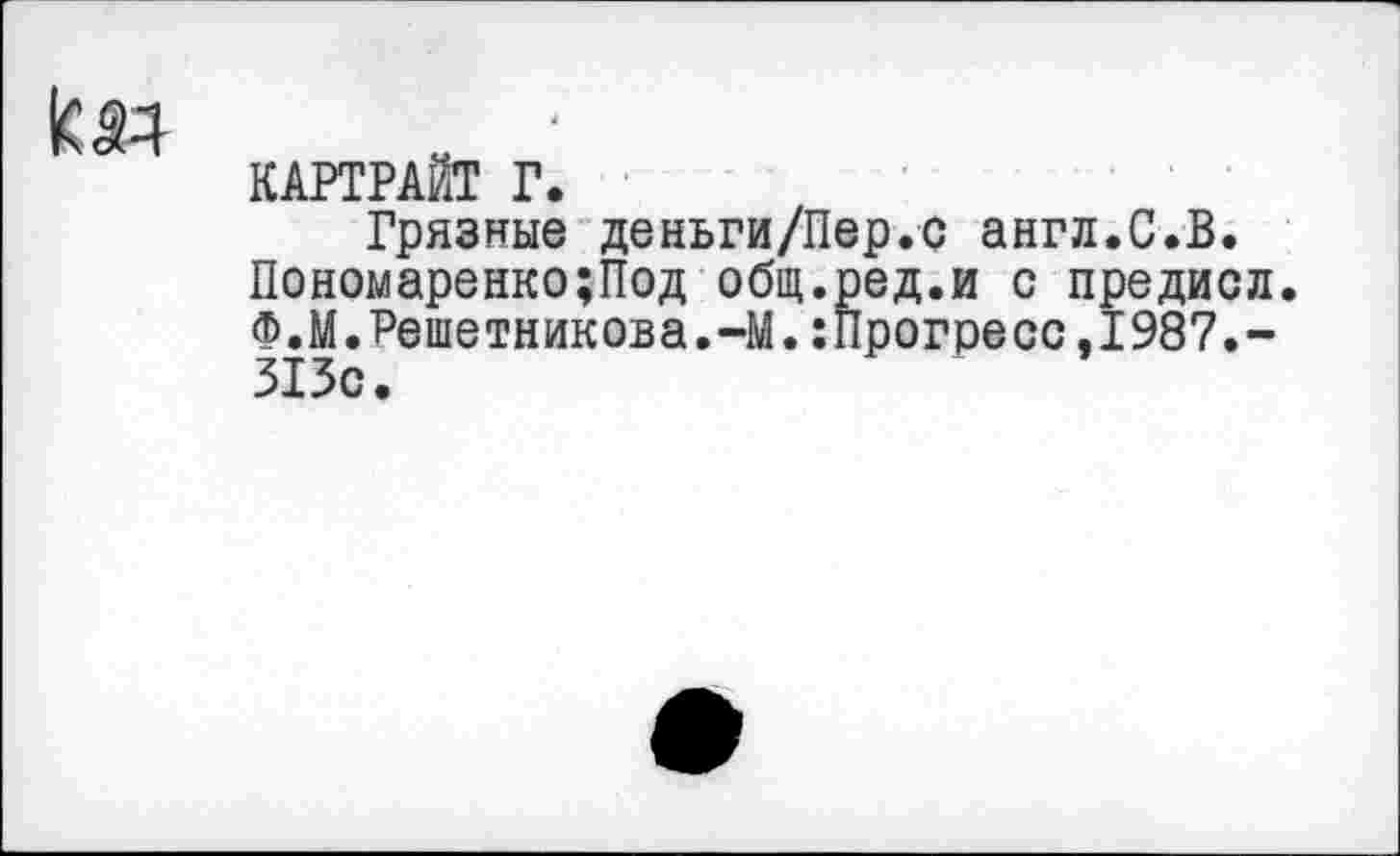 ﻿КАРТРАЙТ Г.
Грязные деньги/Пер.с англ.С.В. Пономаренко;Под общ.ред.и с предисл. Ф.М.Решетникова.-М.:Прогресс,1987.-313с.